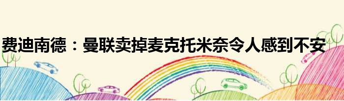 费迪南德：曼联卖掉麦克托米奈令人感到不安