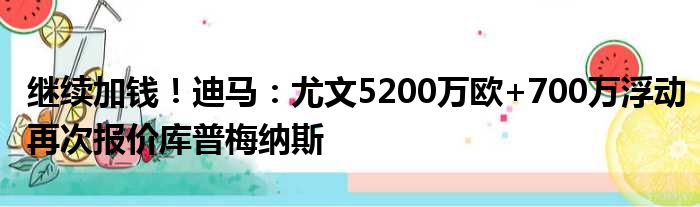 继续加钱！迪马：尤文5200万欧+700万浮动再次报价库普梅纳斯