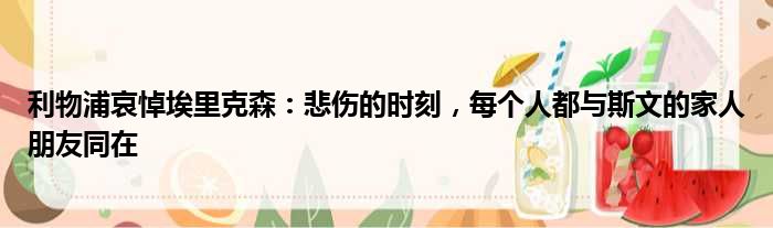 利物浦哀悼埃里克森：悲伤的时刻，每个人都与斯文的家人朋友同在