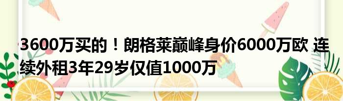 3600万买的！朗格莱巅峰身价6000万欧 连续外租3年29岁仅值1000万