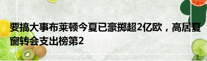 要搞大事布莱顿今夏已豪掷超2亿欧，高居夏窗转会支出榜第2