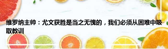 维罗纳主帅：尤文获胜是当之无愧的，我们必须从困难中吸取教训