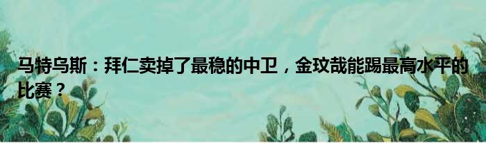 马特乌斯：拜仁卖掉了最稳的中卫，金玟哉能踢最高水平的比赛？