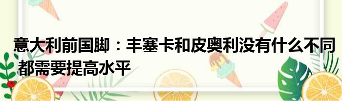 意大利前国脚：丰塞卡和皮奥利没有什么不同 都需要提高水平