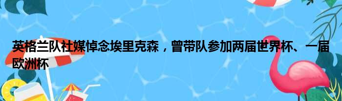 英格兰队社媒悼念埃里克森，曾带队参加两届世界杯、一届欧洲杯