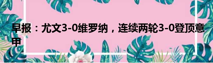 早报：尤文3-0维罗纳，连续两轮3-0登顶意甲