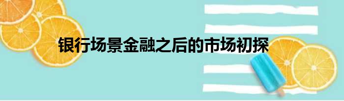 银行场景金融之后的市场初探