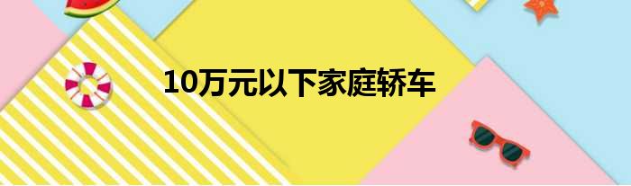10万元以下家庭轿车