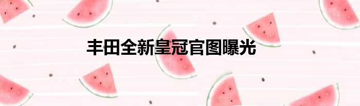 丰田全新皇冠官图曝光
