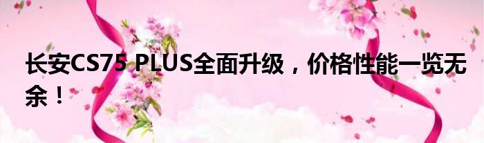 长安CS75 PLUS全面升级，价格性能一览无余！