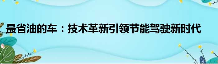 最省油的车：技术革新引领节能驾驶新时代