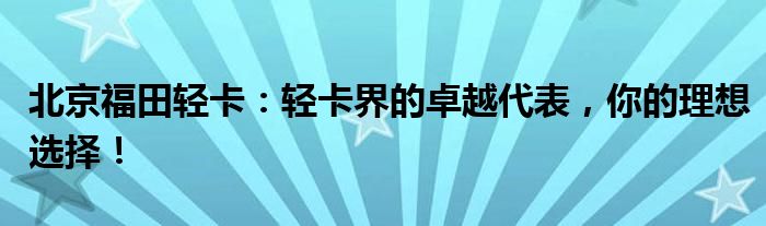 北京福田轻卡：轻卡界的卓越代表，你的理想选择！