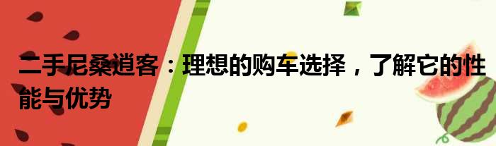 二手尼桑逍客：理想的购车选择，了解它的性能与优势
