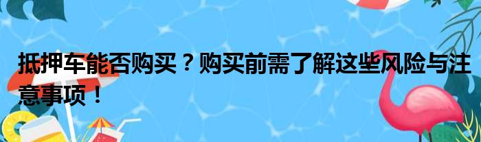 抵押车能否购买？购买前需了解这些风险与注意事项！