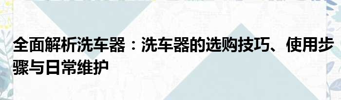 全面解析洗车器：洗车器的选购技巧、使用步骤与日常维护