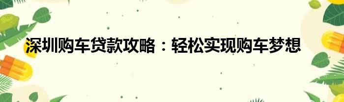 深圳购车贷款攻略：轻松实现购车梦想