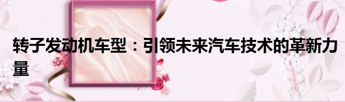 转子发动机车型：引领未来汽车技术的革新力量
