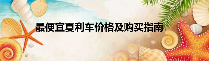 最便宜夏利车价格及购买指南