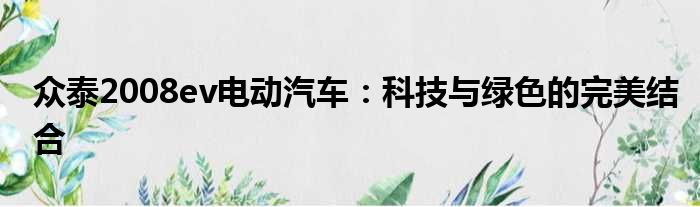 众泰2008ev电动汽车：科技与绿色的完美结合