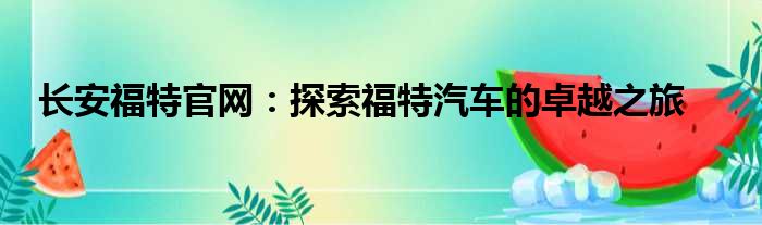 长安福特官网：探索福特汽车的卓越之旅