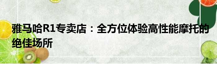雅马哈R1专卖店：全方位体验高性能摩托的绝佳场所