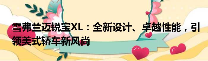 雪弗兰迈锐宝XL：全新设计、卓越性能，引领美式轿车新风尚
