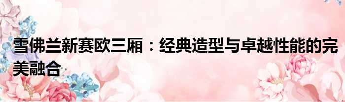 雪佛兰新赛欧三厢：经典造型与卓越性能的完美融合
