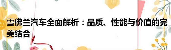 雪佛兰汽车全面解析：品质、性能与价值的完美结合