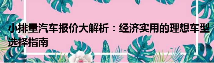 小排量汽车报价大解析：经济实用的理想车型选择指南