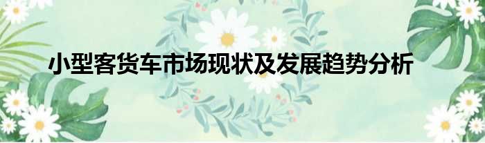 小型客货车市场现状及发展趋势分析