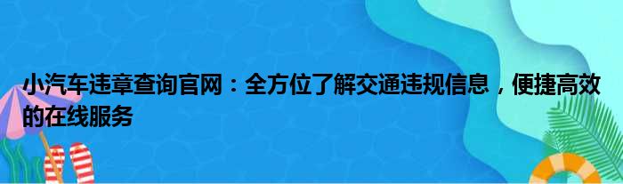 小汽车违章查询官网：全方位了解交通违规信息，便捷高效的在线服务