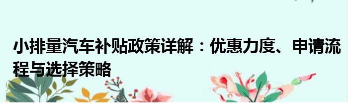 小排量汽车补贴政策详解：优惠力度、申请流程与选择策略