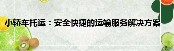 小轿车托运：安全快捷的运输服务解决方案