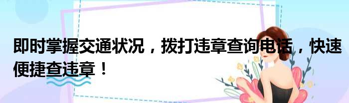 即时掌握交通状况，拨打违章查询电话，快速便捷查违章！