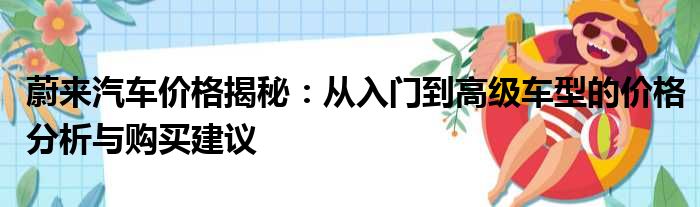 蔚来汽车价格揭秘：从入门到高级车型的价格分析与购买建议