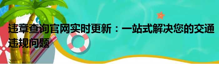 违章查询官网实时更新：一站式解决您的交通违规问题