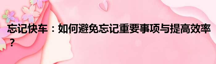 忘记快车：如何避免忘记重要事项与提高效率？