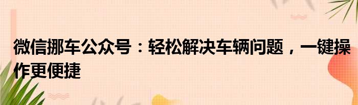 微信挪车公众号：轻松解决车辆问题，一键操作更便捷