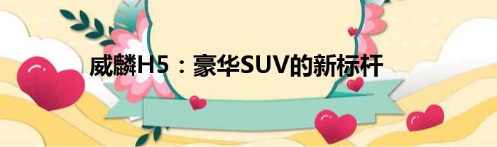 威麟H5：豪华SUV的新标杆