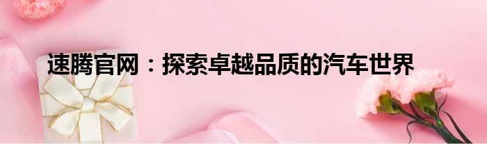 速腾官网：探索卓越品质的汽车世界