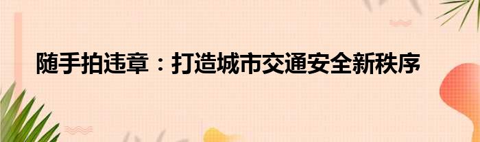 随手拍违章：打造城市交通安全新秩序