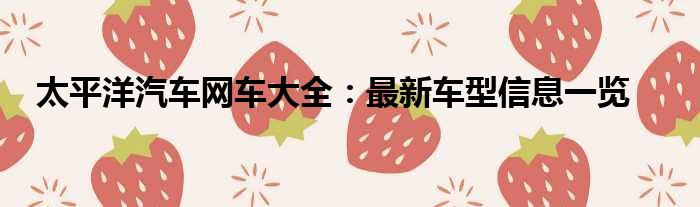 太平洋汽车网车大全：最新车型信息一览